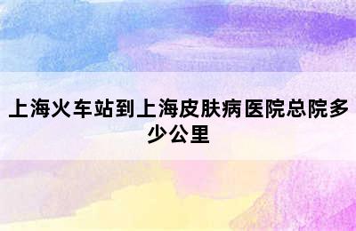 上海火车站到上海皮肤病医院总院多少公里