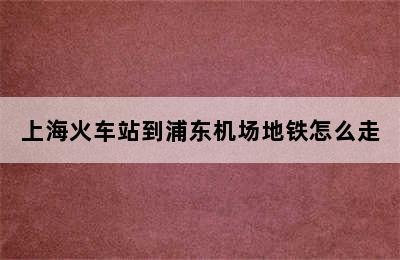 上海火车站到浦东机场地铁怎么走