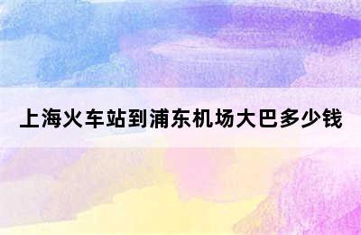 上海火车站到浦东机场大巴多少钱