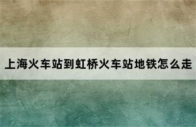 上海火车站到虹桥火车站地铁怎么走