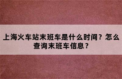 上海火车站末班车是什么时间？怎么查询末班车信息？