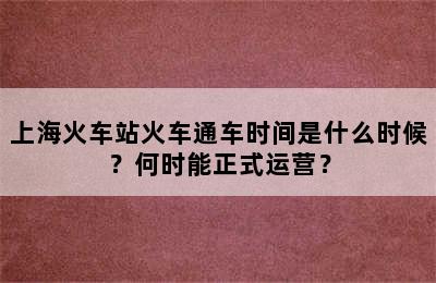 上海火车站火车通车时间是什么时候？何时能正式运营？