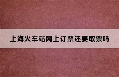 上海火车站网上订票还要取票吗