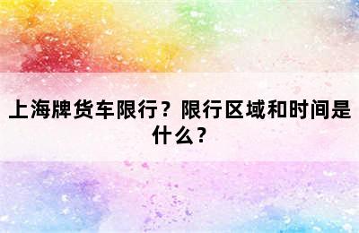 上海牌货车限行？限行区域和时间是什么？