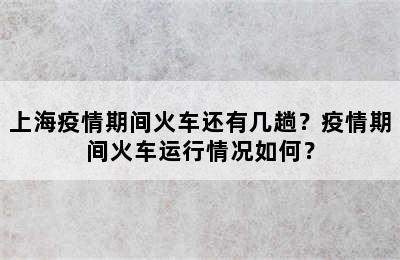 上海疫情期间火车还有几趟？疫情期间火车运行情况如何？