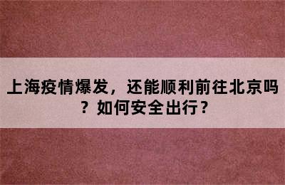 上海疫情爆发，还能顺利前往北京吗？如何安全出行？