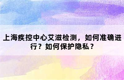 上海疾控中心艾滋检测，如何准确进行？如何保护隐私？