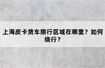 上海皮卡货车限行区域在哪里？如何绕行？