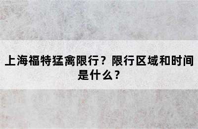 上海福特猛禽限行？限行区域和时间是什么？