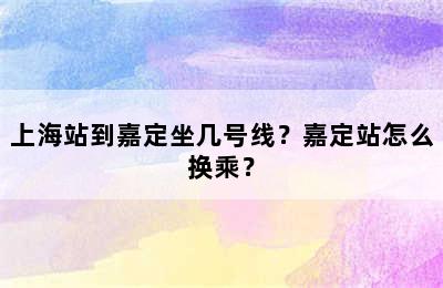 上海站到嘉定坐几号线？嘉定站怎么换乘？