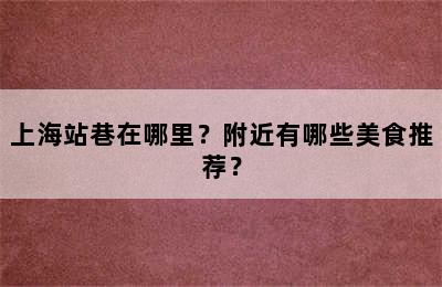 上海站巷在哪里？附近有哪些美食推荐？