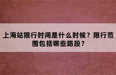 上海站限行时间是什么时候？限行范围包括哪些路段？