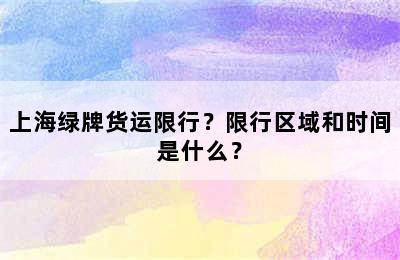 上海绿牌货运限行？限行区域和时间是什么？