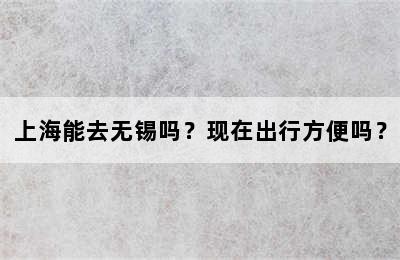 上海能去无锡吗？现在出行方便吗？