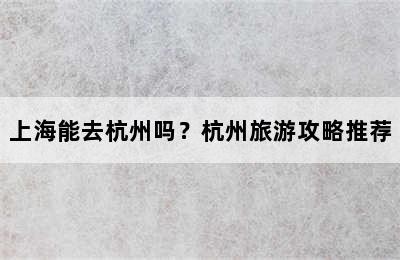 上海能去杭州吗？杭州旅游攻略推荐