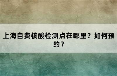 上海自费核酸检测点在哪里？如何预约？