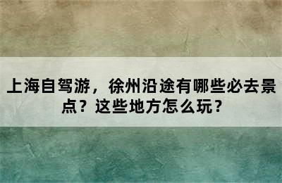 上海自驾游，徐州沿途有哪些必去景点？这些地方怎么玩？