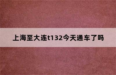 上海至大连t132今天通车了吗