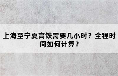上海至宁夏高铁需要几小时？全程时间如何计算？