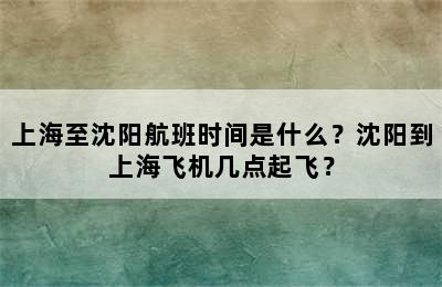 上海至沈阳航班时间是什么？沈阳到上海飞机几点起飞？
