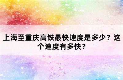 上海至重庆高铁最快速度是多少？这个速度有多快？