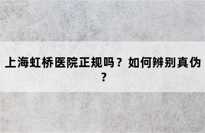上海虹桥医院正规吗？如何辨别真伪？