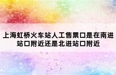 上海虹桥火车站人工售票口是在南进站口附近还是北进站口附近