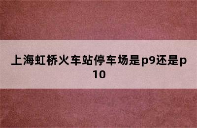 上海虹桥火车站停车场是p9还是p10