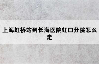 上海虹桥站到长海医院虹口分院怎么走