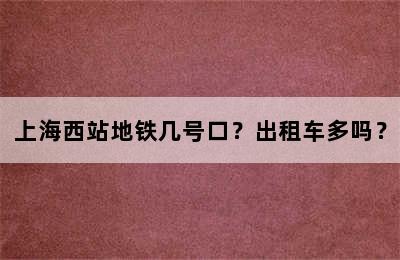 上海西站地铁几号口？出租车多吗？