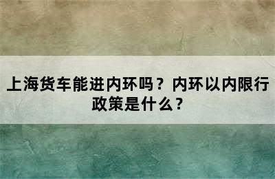 上海货车能进内环吗？内环以内限行政策是什么？