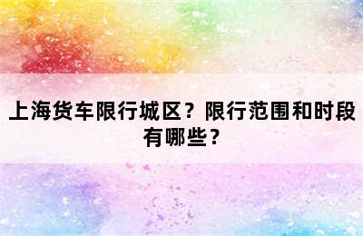 上海货车限行城区？限行范围和时段有哪些？