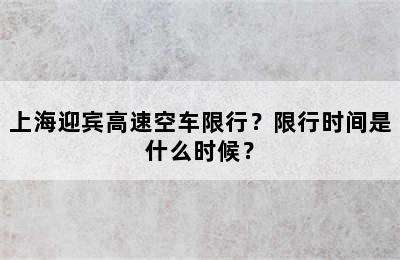 上海迎宾高速空车限行？限行时间是什么时候？