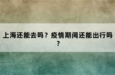 上海还能去吗？疫情期间还能出行吗？