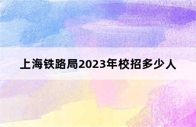 上海铁路局2023年校招多少人