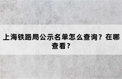 上海铁路局公示名单怎么查询？在哪查看？