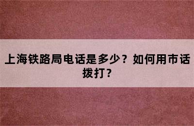 上海铁路局电话是多少？如何用市话拨打？