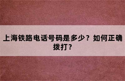 上海铁路电话号码是多少？如何正确拨打？
