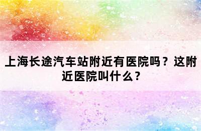 上海长途汽车站附近有医院吗？这附近医院叫什么？