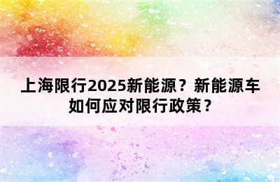 上海限行2025新能源？新能源车如何应对限行政策？