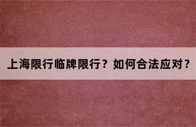 上海限行临牌限行？如何合法应对？