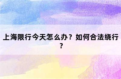 上海限行今天怎么办？如何合法绕行？