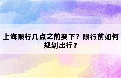 上海限行几点之前要下？限行前如何规划出行？