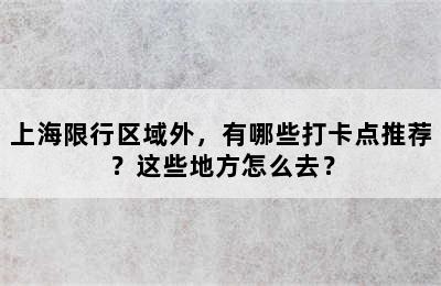 上海限行区域外，有哪些打卡点推荐？这些地方怎么去？
