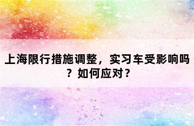 上海限行措施调整，实习车受影响吗？如何应对？