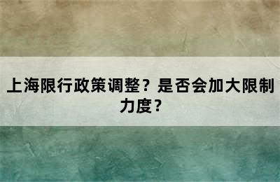 上海限行政策调整？是否会加大限制力度？