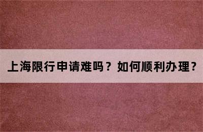 上海限行申请难吗？如何顺利办理？