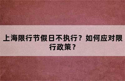 上海限行节假日不执行？如何应对限行政策？