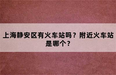 上海静安区有火车站吗？附近火车站是哪个？