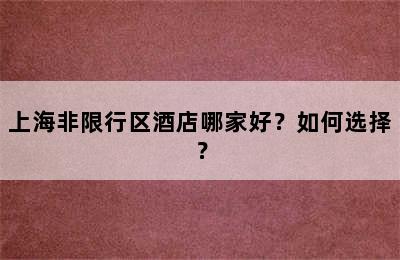 上海非限行区酒店哪家好？如何选择？